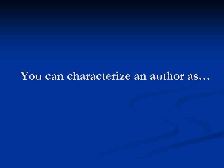 You can characterize an author as… 
