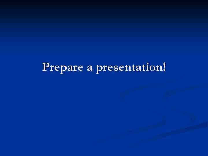 Prepare a presentation! 