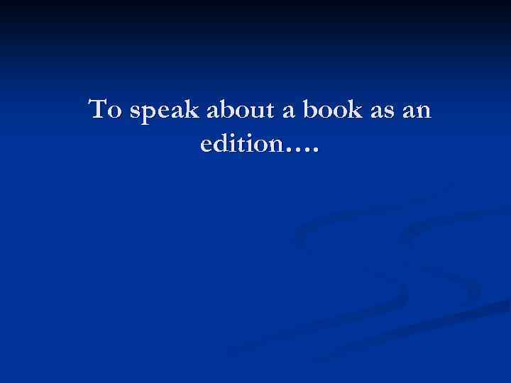 To speak about a book as an edition…. 