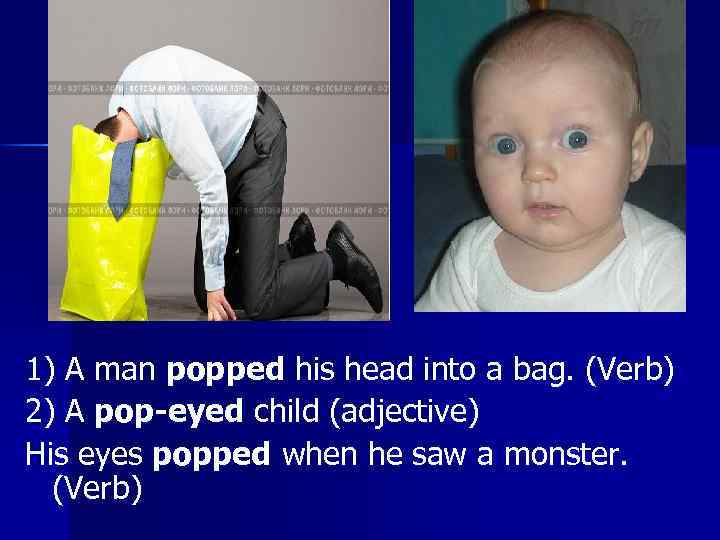 1) A man popped his head into a bag. (Verb) 2) A pop-eyed child