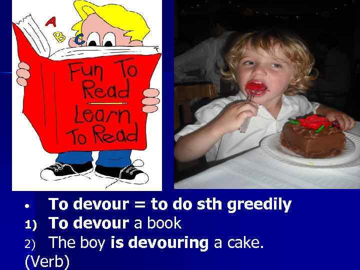 To devour = to do sth greedily 1) To devour a book 2) The