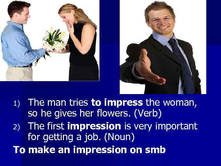 The man tries to impress the woman, so he gives her flowers. (Verb) 2)