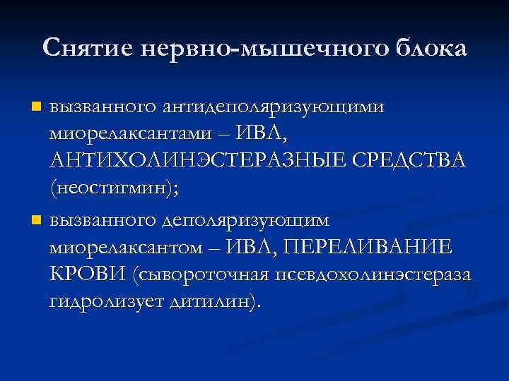 Снятие нервно-мышечного блока вызванного антидеполяризующими миорелаксантами – ИВЛ, АНТИХОЛИНЭСТЕРАЗНЫЕ СРЕДСТВА (неостигмин); n вызванного деполяризующим