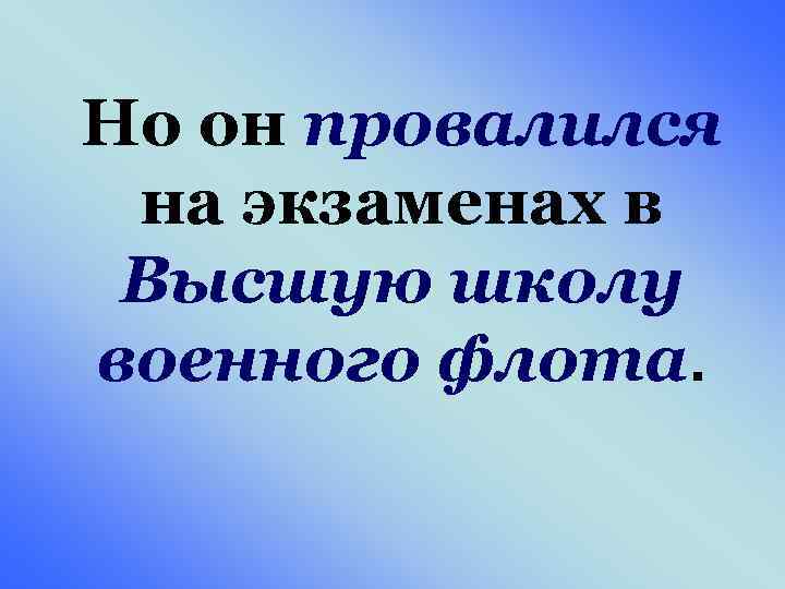 Но он провалился на экзаменах в Высшую школу военного флота. 