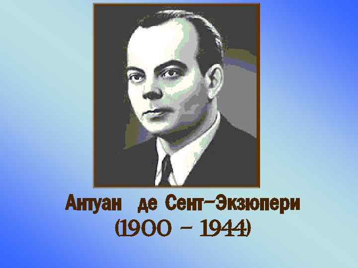 Антуан де Сент-Экзюпери (1900 – 1944) 