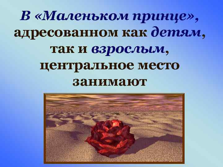 В «Маленьком принце» , адресованном как детям, так и взрослым, центральное место занимают 