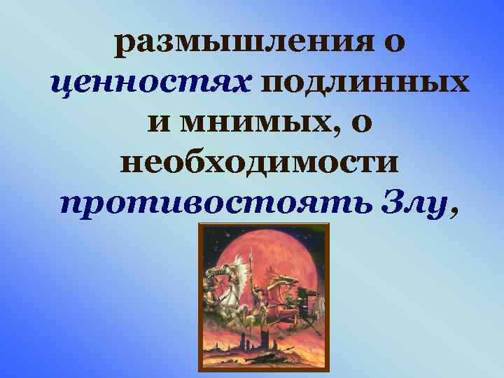 размышления о ценностях подлинных и мнимых, о необходимости противостоять Злу, 