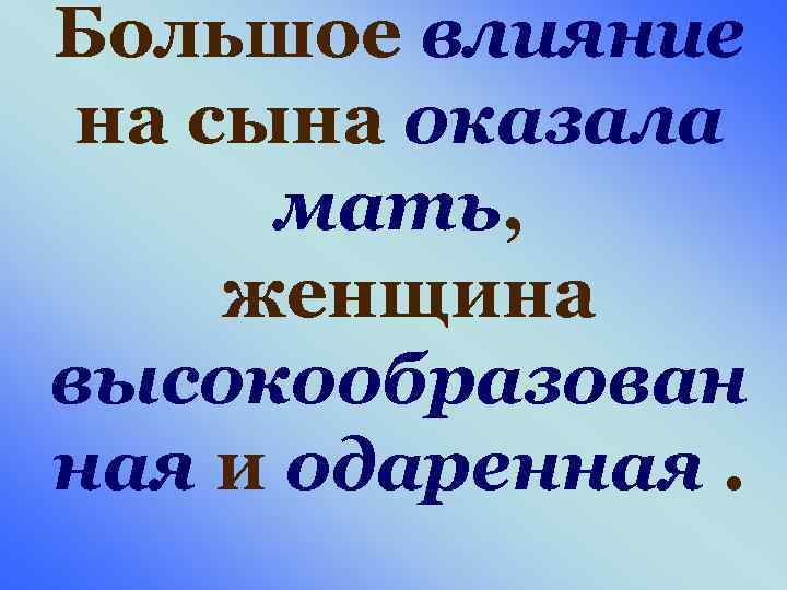 Большое влияние на сына оказала мать, женщина высокообразован ная и одаренная. 