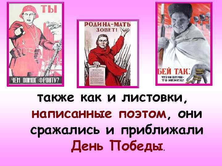 также как и листовки, написанные поэтом, они сражались и приближали День Победы. 