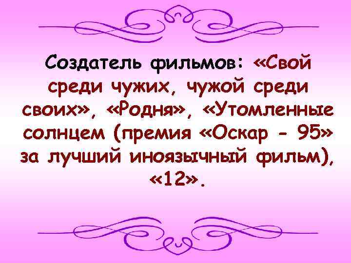 Создатель фильмов: «Свой среди чужих, чужой среди своих» , «Родня» , «Утомленные солнцем (премия