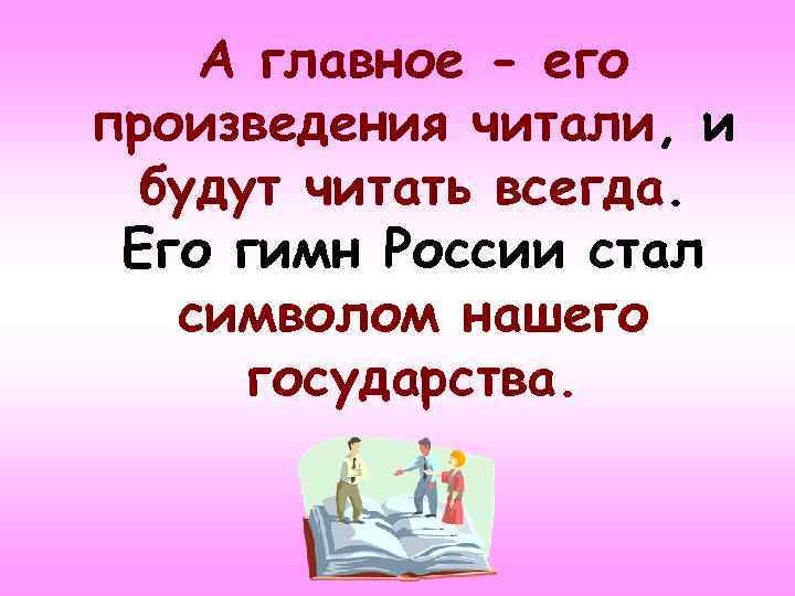 А главное - его произведения читали, и будут читать всегда. Его гимн России стал