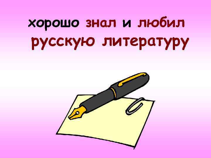 хорошо знал и любил русскую литературу 