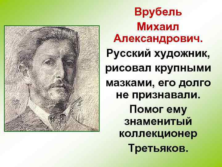 Врубель Михаил Александрович. Русский художник, рисовал крупными мазками, его долго не признавали. Помог ему