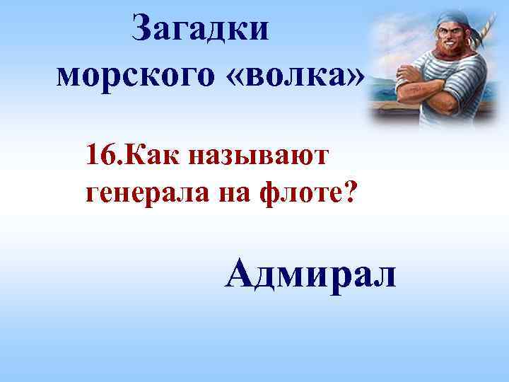 Загадки морского «волка» 16. Как называют генерала на флоте? Адмирал 