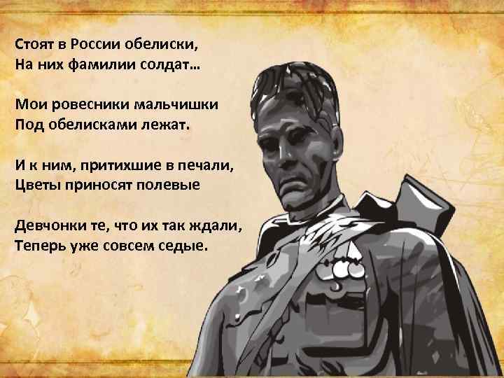 Стоят в России обелиски, На них фамилии солдат… Мои ровесники мальчишки Под обелисками лежат.