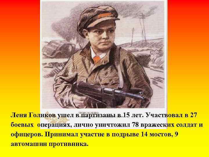 Леня Голиков ушел в партизаны в 15 лет. Участвовал в 27 боевых операциях, лично