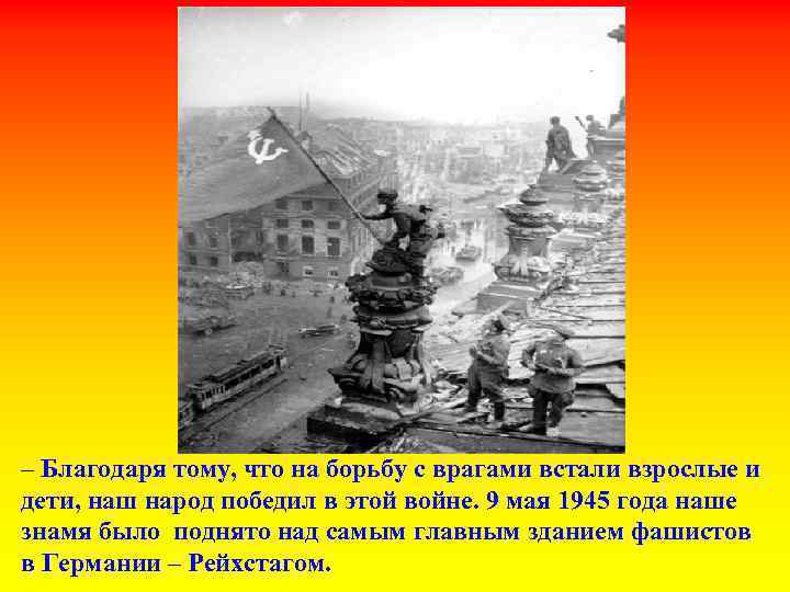 – Благодаря тому, что на борьбу с врагами встали взрослые и дети, наш народ