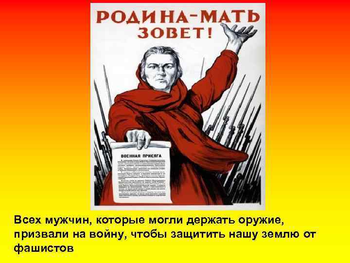 Всех мужчин, которые могли держать оружие, призвали на войну, чтобы защитить нашу землю от
