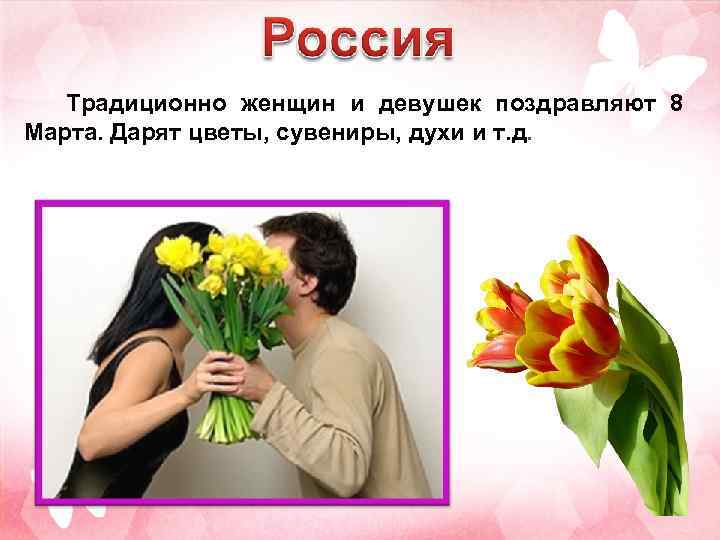 Традиционно женщин и девушек поздравляют 8 Марта. Дарят цветы, сувениры, духи и т. д.
