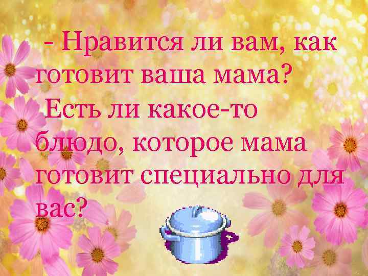 - Нравится ли вам, как готовит ваша мама? Есть ли какое-то блюдо, которое мама