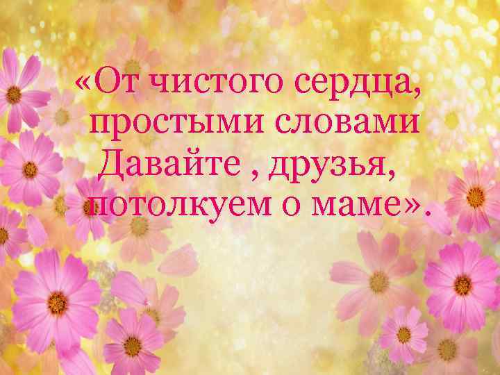  «От чистого сердца, простыми словами Давайте , друзья, потолкуем о маме» . 2/6/2018