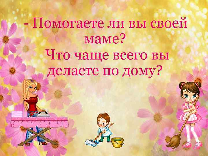 - Помогаете ли вы своей маме? Что чаще всего вы делаете по дому? 2/6/2018