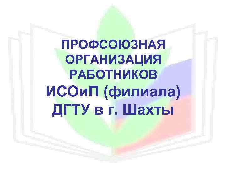 ПРОФСОЮЗНАЯ ОРГАНИЗАЦИЯ РАБОТНИКОВ ИСОи. П (филиала) ДГТУ в г. Шахты 