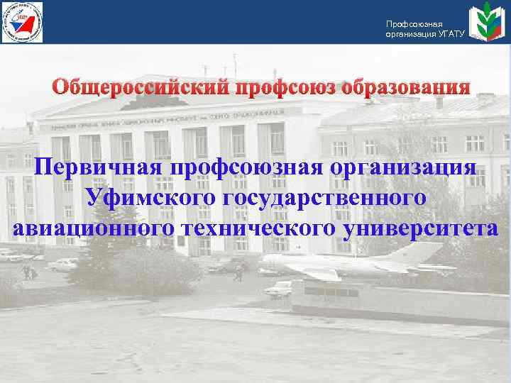 Профсоюзная организация УГАТУ Общероссийский профсоюз образования Первичная профсоюзная организация Уфимского государственного авиационного технического университета