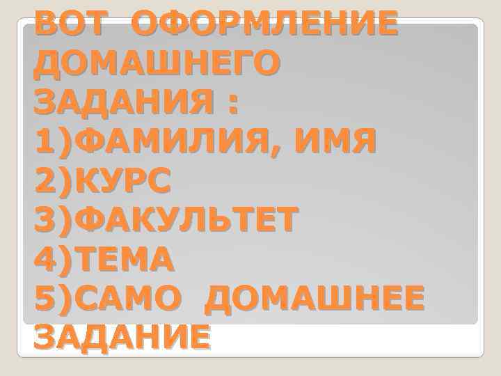 ВОТ ОФОРМЛЕНИЕ ДОМАШНЕГО ЗАДАНИЯ : 1)ФАМИЛИЯ, ИМЯ 2)КУРС 3)ФАКУЛЬТЕТ 4)ТЕМА 5)САМО ДОМАШНЕЕ ЗАДАНИЕ 