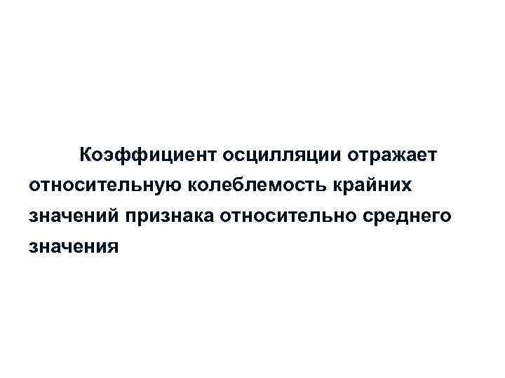 Коэффициент осцилляции отражает относительную колеблемость крайних значений признака относительно среднего значения 