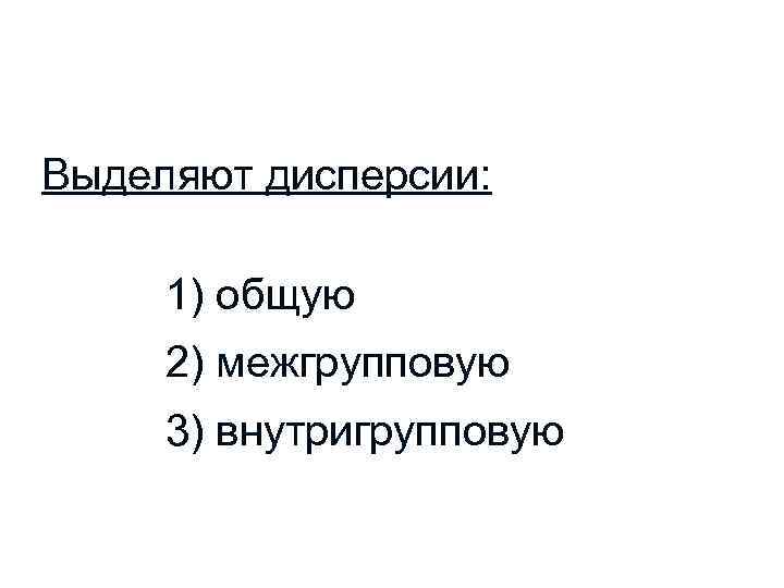 Выделяют дисперсии: 1) общую 2) межгрупповую 3) внутригрупповую 