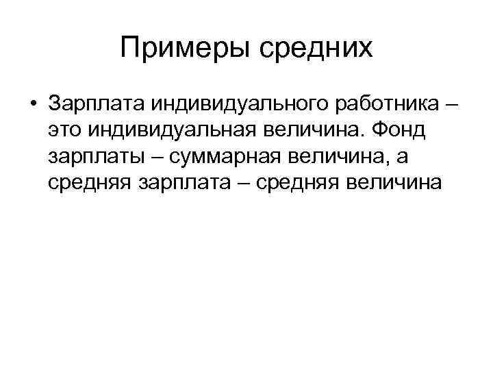 Примеры средних • Зарплата индивидуального работника – это индивидуальная величина. Фонд зарплаты – суммарная