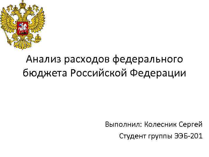 Анализ расходов федерального бюджета Российской Федерации Выполнил: Колесник Сергей Студент группы ЭЭБ-201 