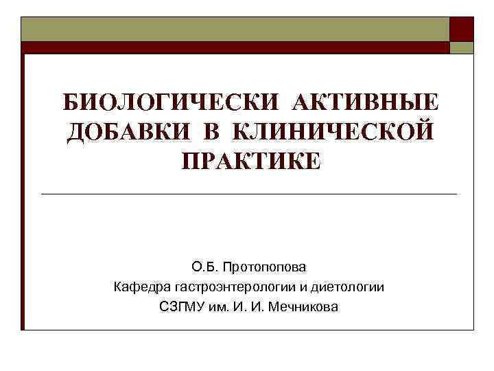 БИОЛОГИЧЕСКИ АКТИВНЫЕ ДОБАВКИ В КЛИНИЧЕСКОЙ ПРАКТИКЕ О. Б. Протопопова Кафедра гастроэнтерологии и диетологии СЗГМУ