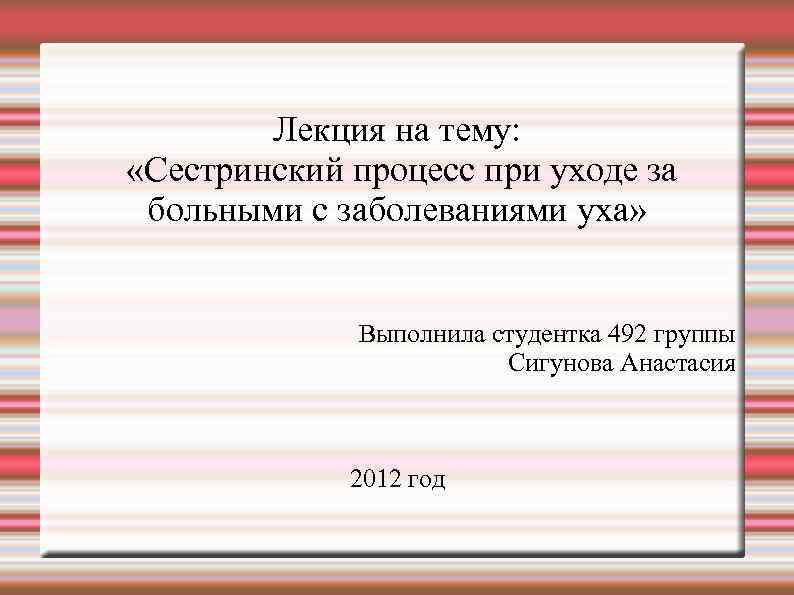 Лекция на тему: «Сестринский процесс при уходе за больными с заболеваниями уха» Выполнила студентка