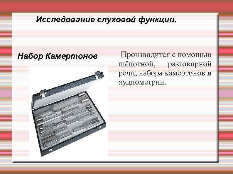 Исследование слуховой функции. Набор Камертонов Производится с помощью шёпотной, разговорной речи, набора камертонов и