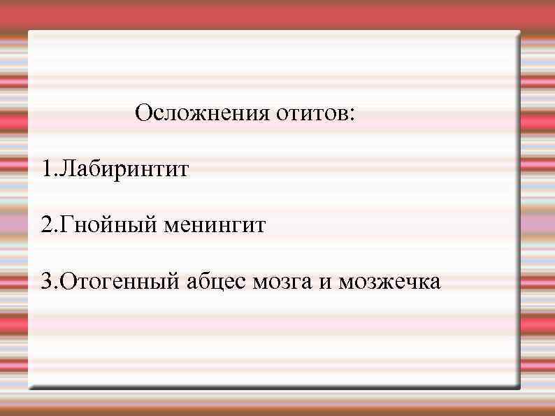 Осложнения отитов: 1. Лабиринтит 2. Гнойный менингит 3. Отогенный абцес мозга и мозжечка 