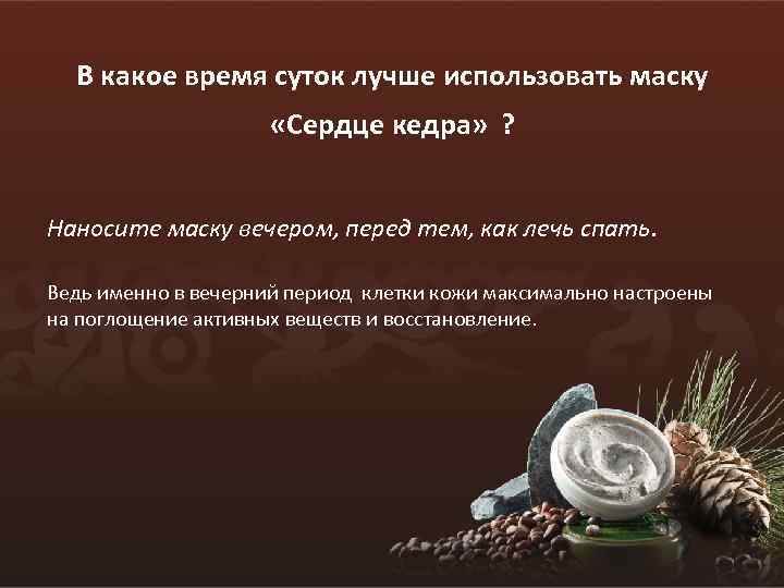 В какое время суток лучше использовать маску «Сердце кедра» ? Наносите маску вечером, перед