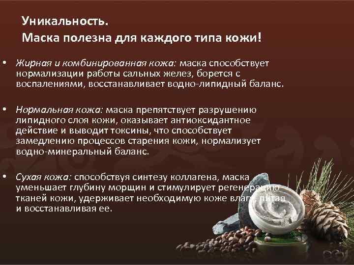Уникальность. Маска полезна для каждого типа кожи! • Жирная и комбинированная кожа: маска способствует