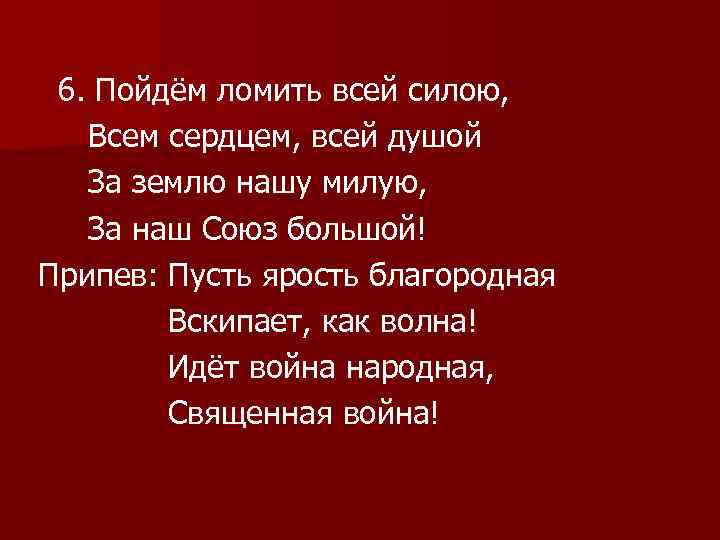 6. Пойдём ломить всей силою, Всем сердцем, всей душой За землю нашу милую, За