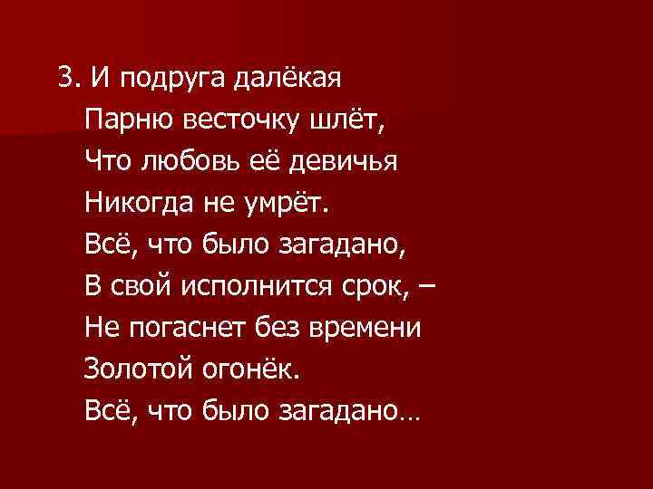 3. И подруга далёкая Парню весточку шлёт, Что любовь её девичья Никогда не умрёт.