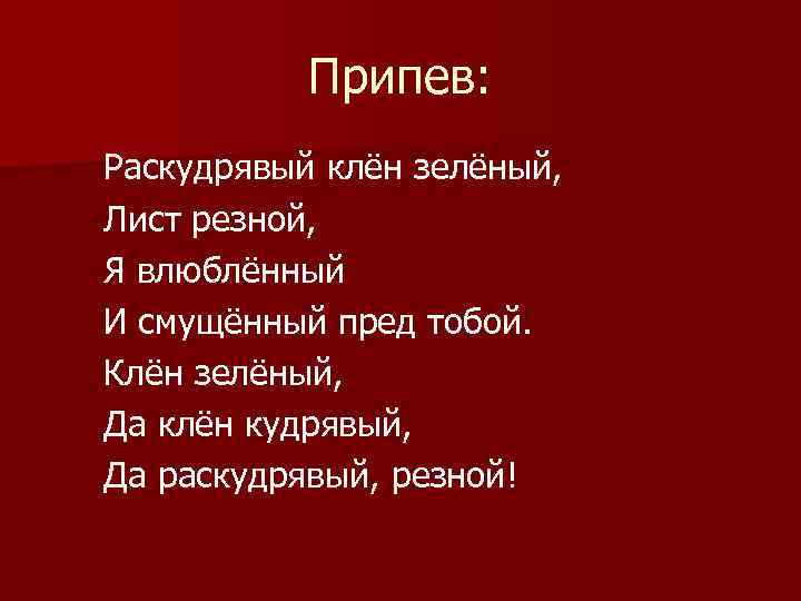 Припев: Раскудрявый клён зелёный, Лист резной, Я влюблённый И смущённый пред тобой. Клён зелёный,