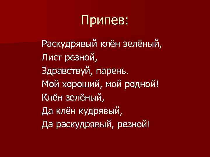 Припев: Раскудрявый клён зелёный, Лист резной, Здравствуй, парень. Мой хороший, мой родной! Клён зелёный,