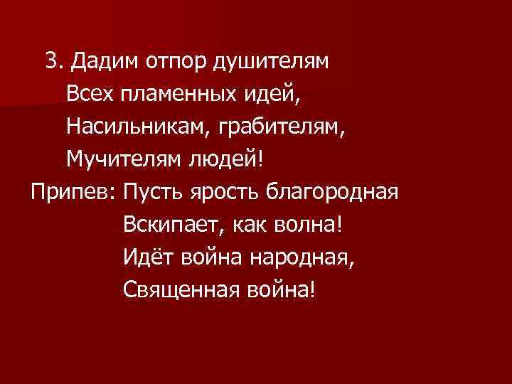 3. Дадим отпор душителям Всех пламенных идей, Насильникам, грабителям, Мучителям людей! Припев: Пусть ярость