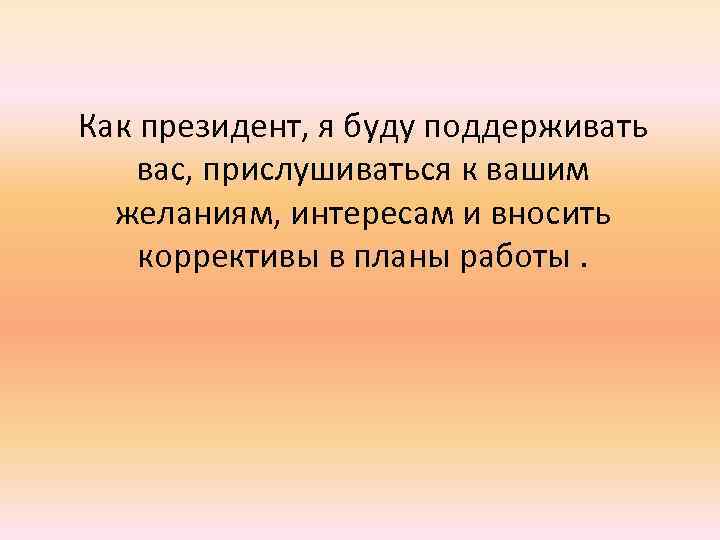 Как президент, я буду поддерживать вас, прислушиваться к вашим желаниям, интересам и вносить коррективы