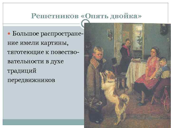 Решетников «Опять двойка» Большое распростране- ние имели картины, тяготеющие к повествовательности в духе традиций