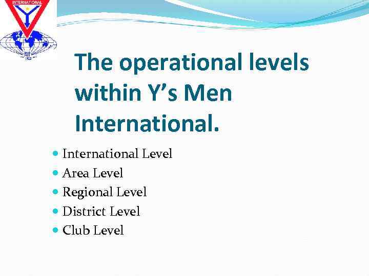 The operational levels within Y’s Men International Level Area Level Regional Level District Level