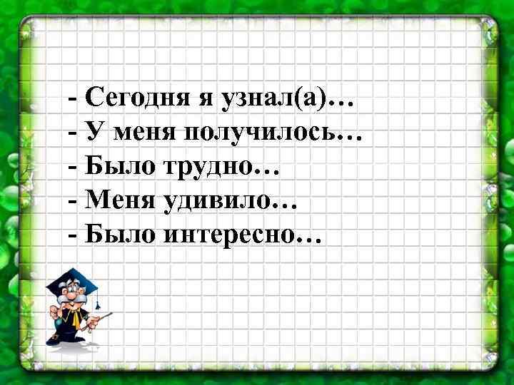 - Сегодня я узнал(а)… - У меня получилось… - Было трудно… - Меня удивило…