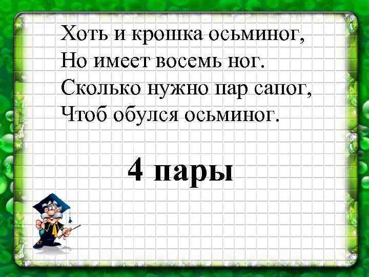 Хоть и крошка осьминог, Но имеет восемь ног. Сколько нужно пар сапог, Чтоб обулся
