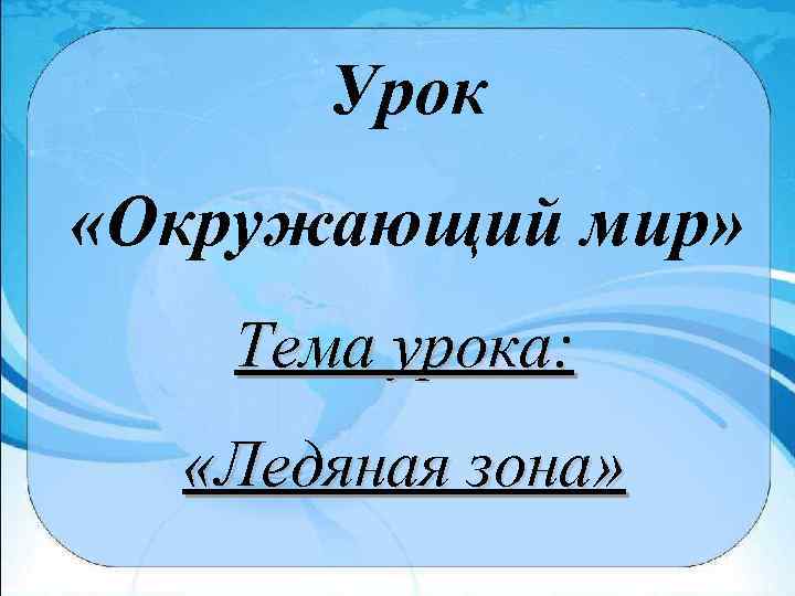 Урок «Окружающий мир» Тема урока: Тема: «Ледяная зона» Цель: познакомиться с природной зоной России